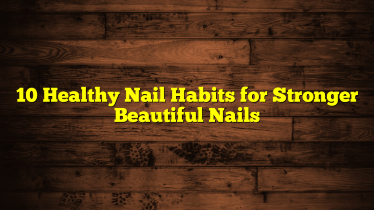10 Healthy Nail Habits for Stronger Beautiful Nails