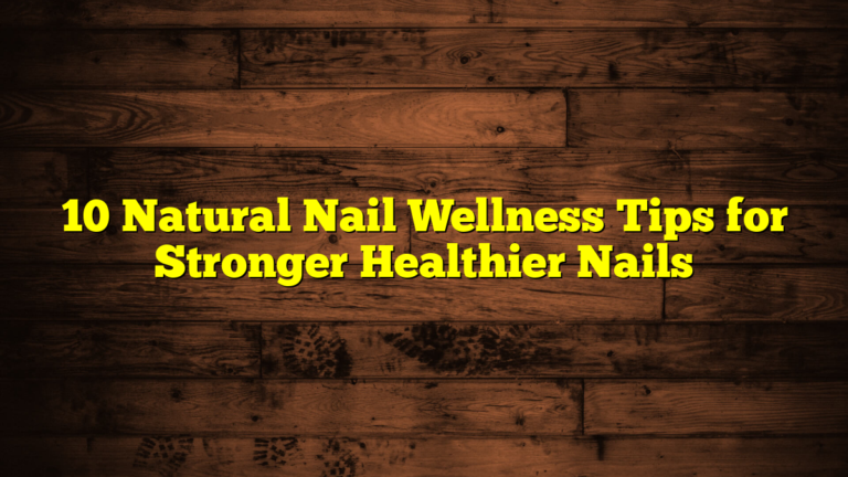 10 Natural Nail Wellness Tips for Stronger Healthier Nails