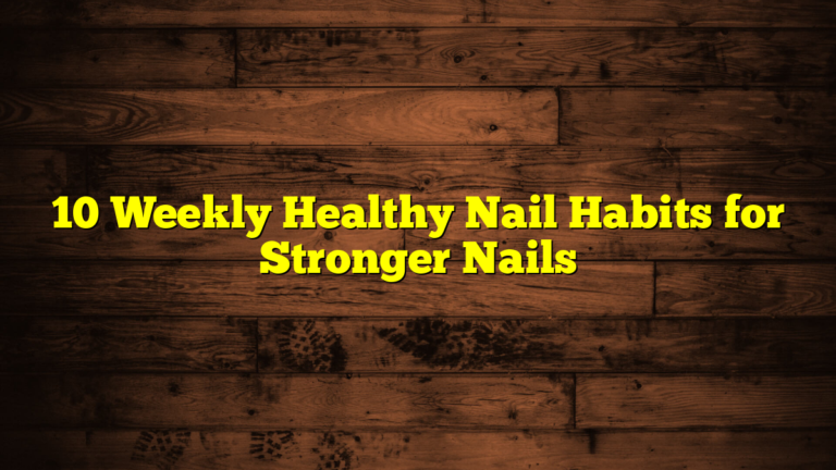 10 Weekly Healthy Nail Habits for Stronger Nails