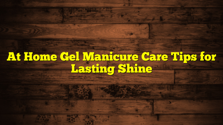 At Home Gel Manicure Care Tips for Lasting Shine