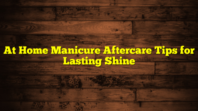 At Home Manicure Aftercare Tips for Lasting Shine