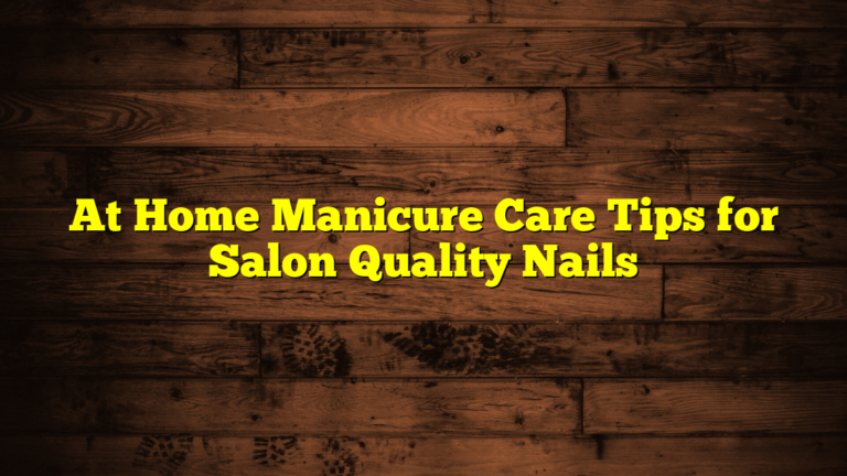 At Home Manicure Care Tips for Salon Quality Nails