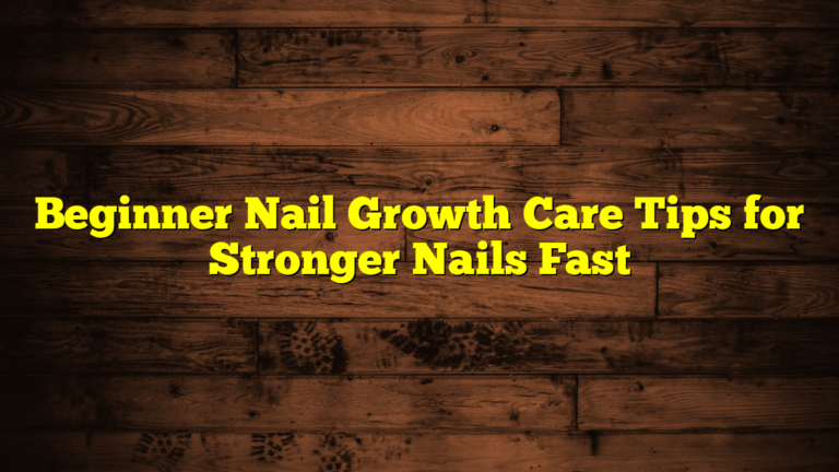 Beginner Nail Growth Care Tips for Stronger Nails Fast