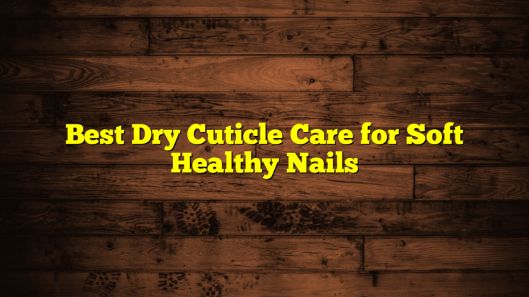 Best Dry Cuticle Care for Soft Healthy Nails