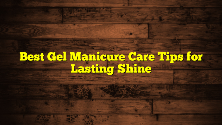 Best Gel Manicure Care Tips for Lasting Shine