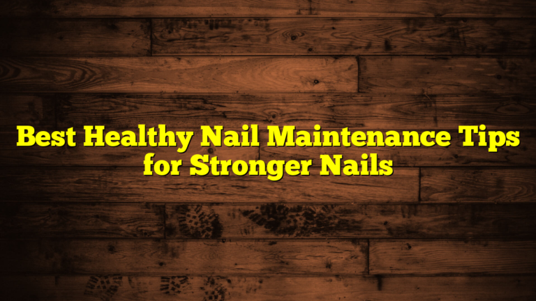 Best Healthy Nail Maintenance Tips for Stronger Nails