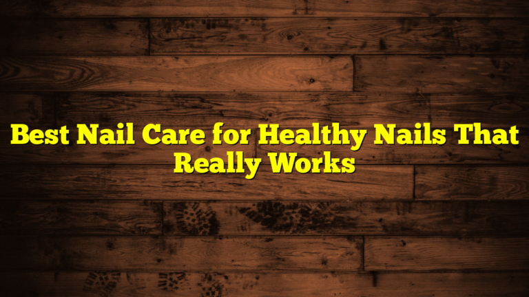 Best Nail Care for Healthy Nails That Really Works