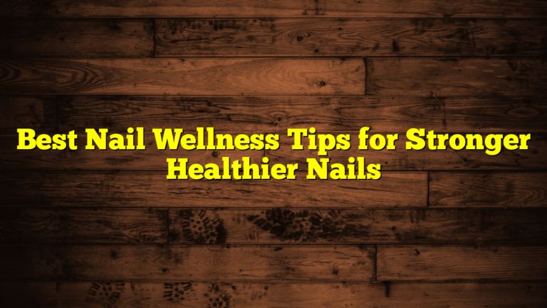 Best Nail Wellness Tips for Stronger Healthier Nails