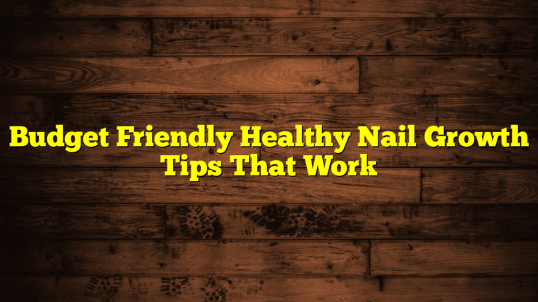 Budget Friendly Healthy Nail Growth Tips That Work