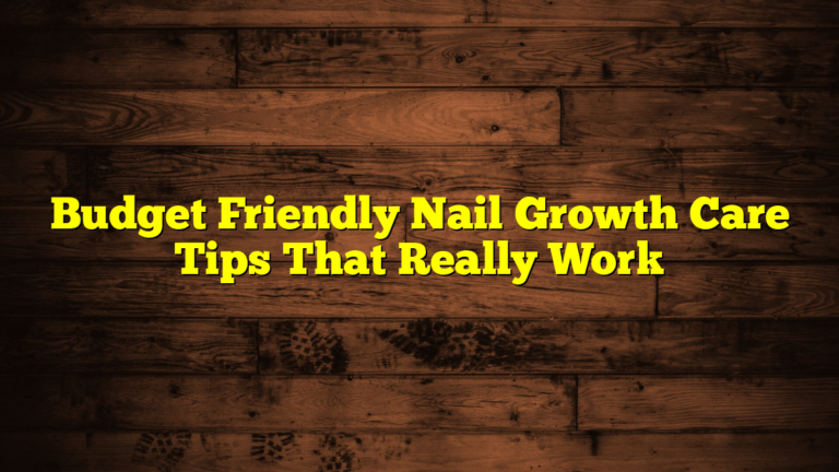 Budget Friendly Nail Growth Care Tips That Really Work