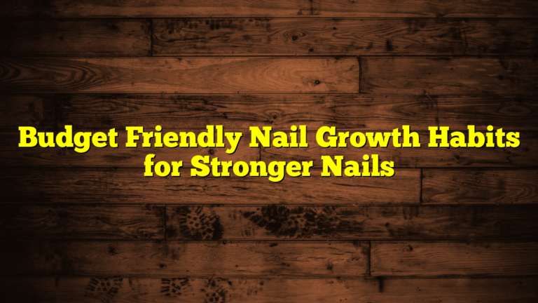 Budget Friendly Nail Growth Habits for Stronger Nails