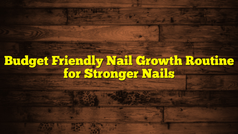 Budget Friendly Nail Growth Routine for Stronger Nails
