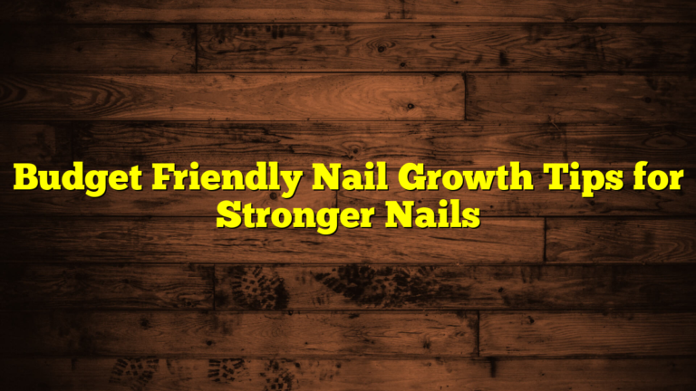 Budget Friendly Nail Growth Tips for Stronger Nails