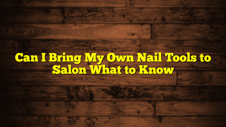 Can I Bring My Own Nail Tools to Salon What to Know