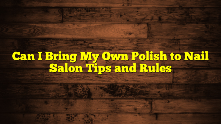 Can I Bring My Own Polish to Nail Salon Tips and Rules