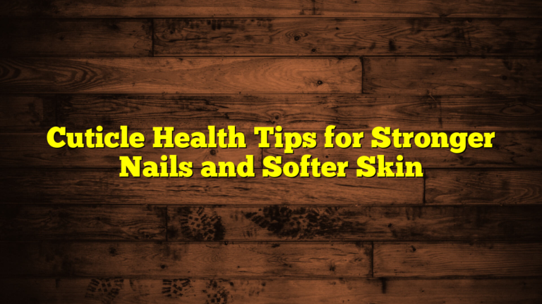 Cuticle Health Tips for Stronger Nails and Softer Skin