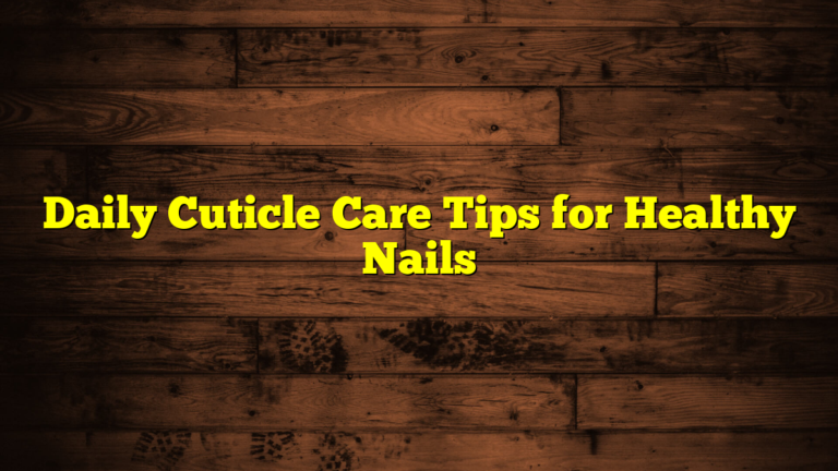 Daily Cuticle Care Tips for Healthy Nails