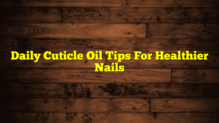 Daily Cuticle Oil Tips For Healthier Nails
