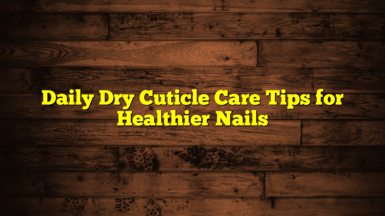 Daily Dry Cuticle Care Tips for Healthier Nails