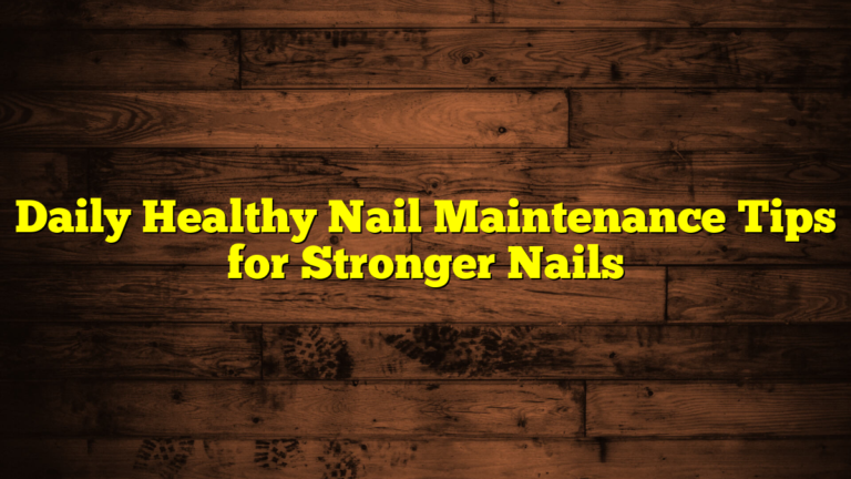 Daily Healthy Nail Maintenance Tips for Stronger Nails