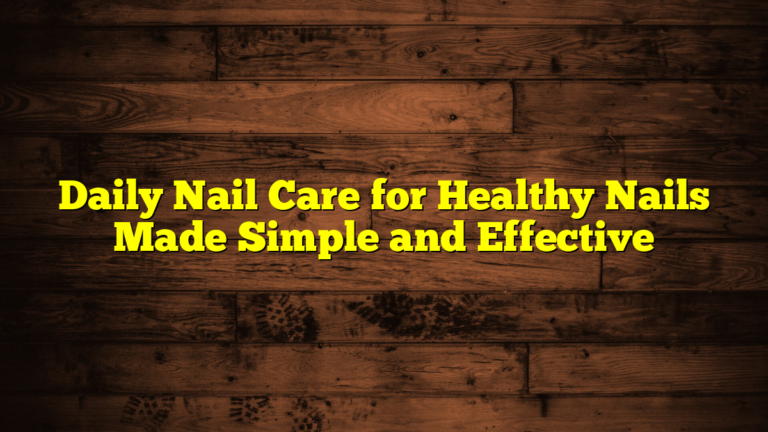Daily Nail Care for Healthy Nails Made Simple and Effective