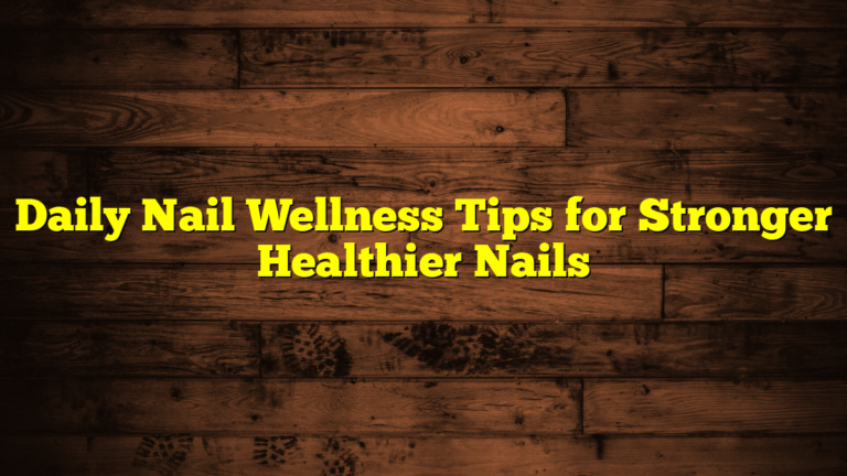 Daily Nail Wellness Tips for Stronger Healthier Nails