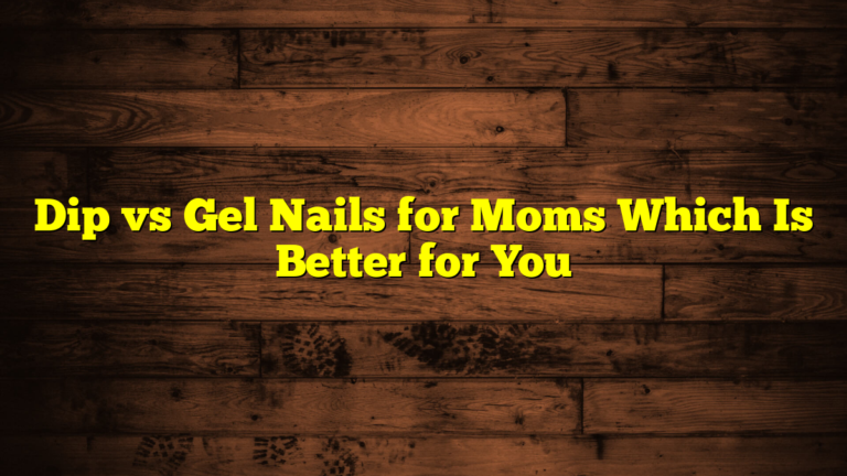 Dip vs Gel Nails for Moms Which Is Better for You
