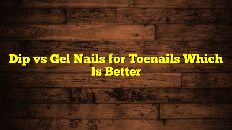 Dip vs Gel Nails for Toenails Which Is Better