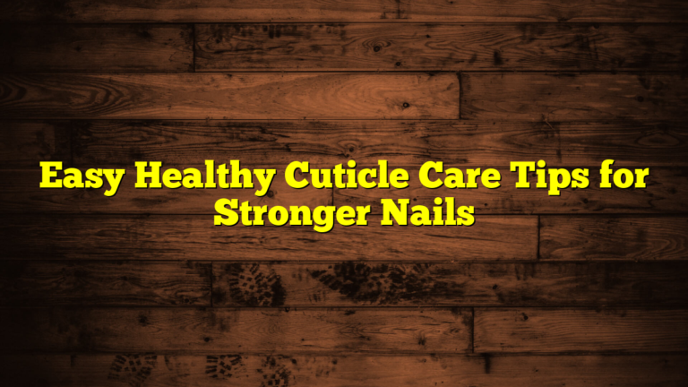 Easy Healthy Cuticle Care Tips for Stronger Nails