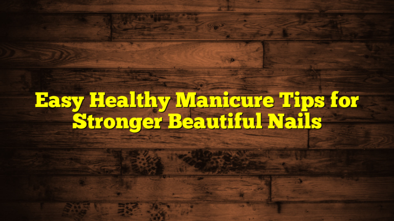 Easy Healthy Manicure Tips for Stronger Beautiful Nails