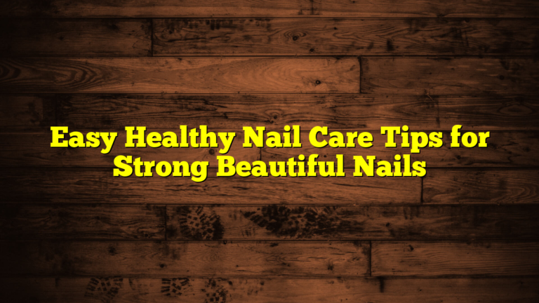 Easy Healthy Nail Care Tips for Strong Beautiful Nails