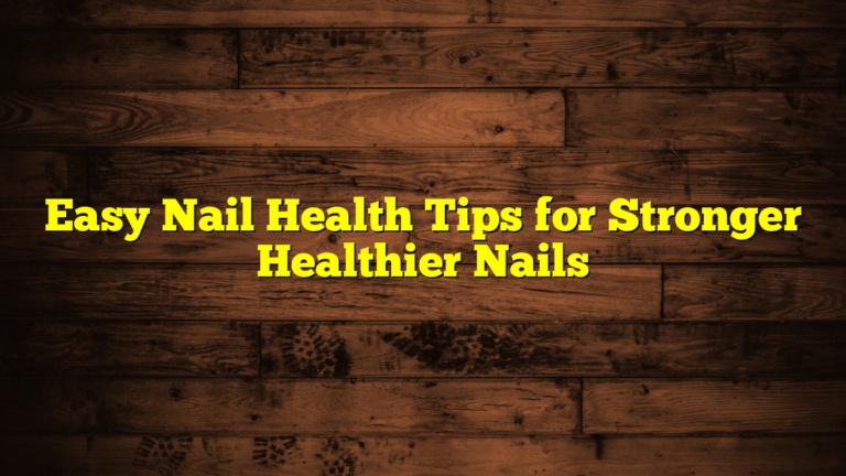 Easy Nail Health Tips for Stronger Healthier Nails