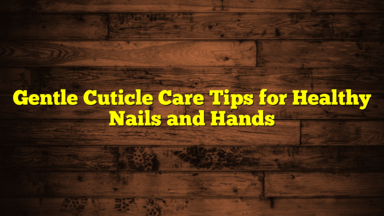 Gentle Cuticle Care Tips for Healthy Nails and Hands