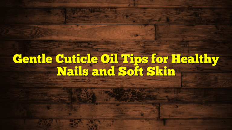 Gentle Cuticle Oil Tips for Healthy Nails and Soft Skin