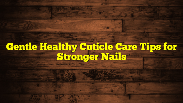 Gentle Healthy Cuticle Care Tips for Stronger Nails