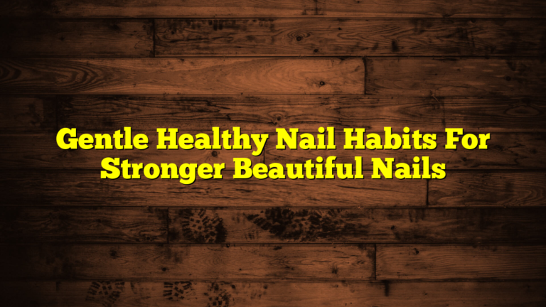 Gentle Healthy Nail Habits For Stronger Beautiful Nails