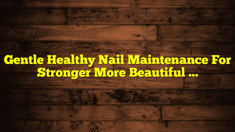 Gentle Healthy Nail Maintenance For Stronger More Beautiful Nails
