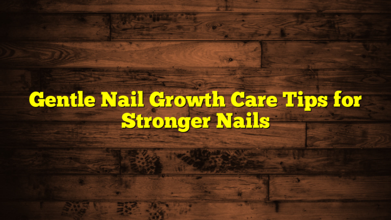 Gentle Nail Growth Care Tips for Stronger Nails