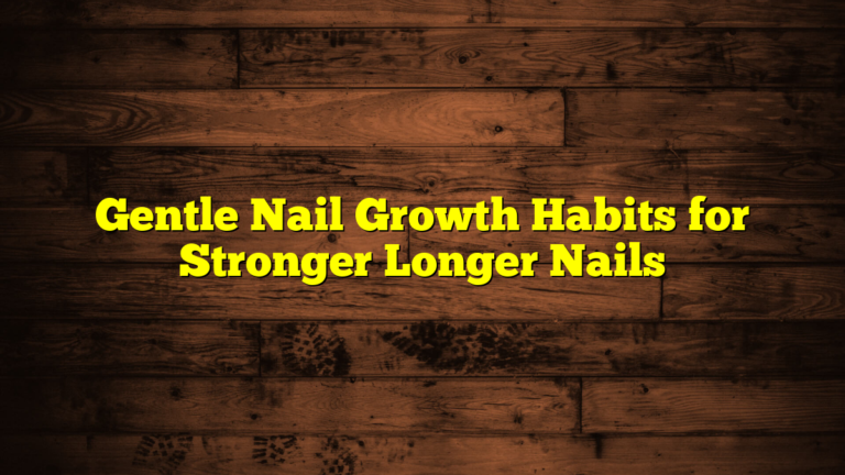 Gentle Nail Growth Habits for Stronger Longer Nails