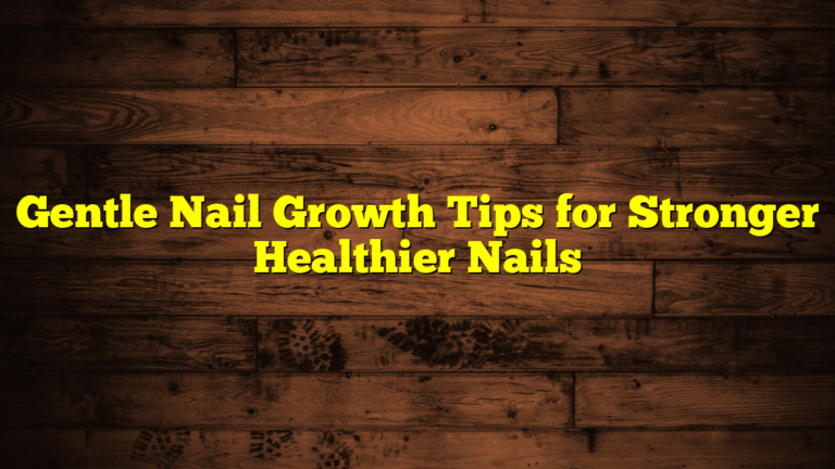 Gentle Nail Growth Tips for Stronger Healthier Nails