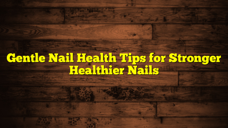 Gentle Nail Health Tips for Stronger Healthier Nails