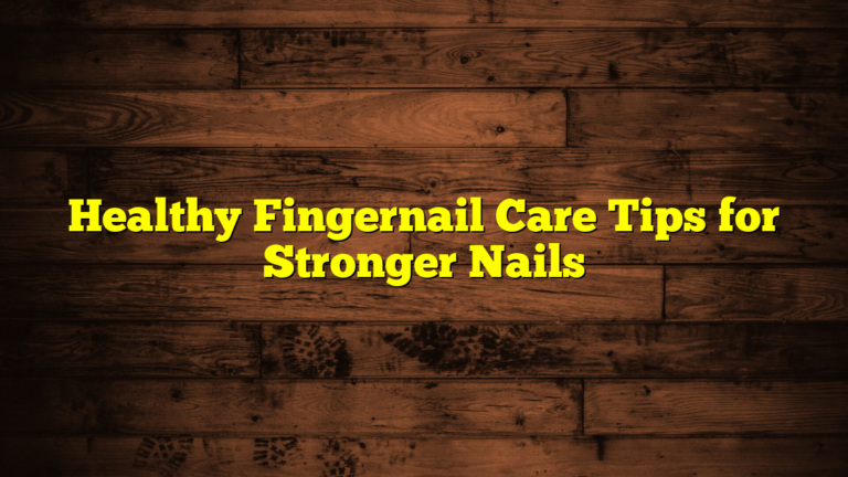 Healthy Fingernail Care Tips for Stronger Nails