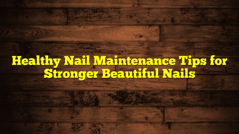 Healthy Nail Maintenance Tips for Stronger Beautiful Nails