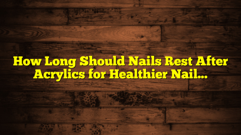 How Long Should Nails Rest After Acrylics for Healthier Nails
