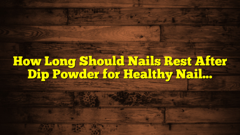 How Long Should Nails Rest After Dip Powder for Healthy Nails