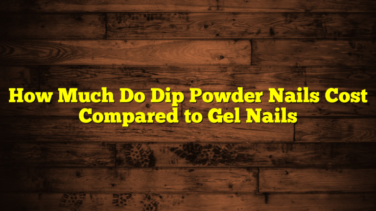 How Much Do Dip Powder Nails Cost Compared to Gel Nails