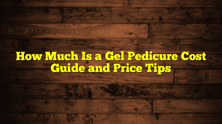 How Much Is a Gel Pedicure Cost Guide and Price Tips