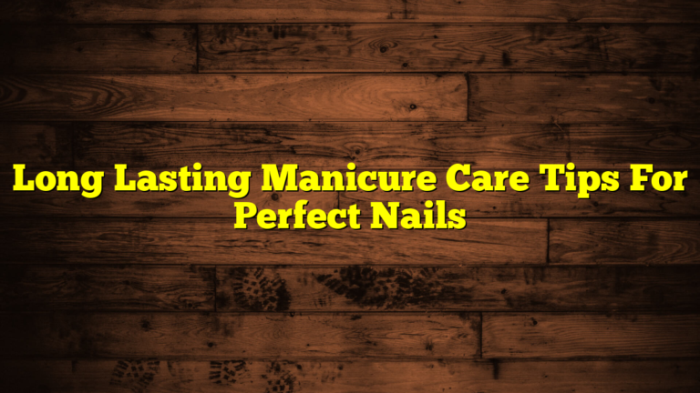 Long Lasting Manicure Care Tips For Perfect Nails