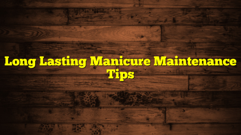 Long Lasting Manicure Maintenance Tips