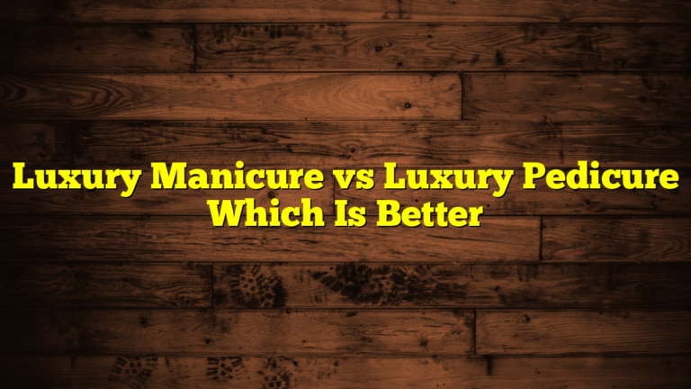 Luxury Manicure vs Luxury Pedicure Which Is Better